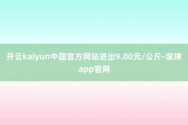 开云kaiyun中国官方网站进出9.00元/公斤-滚球app官网