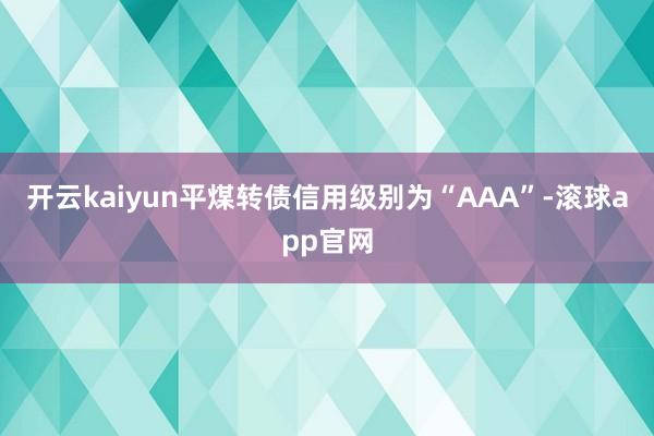 开云kaiyun平煤转债信用级别为“AAA”-滚球app官网