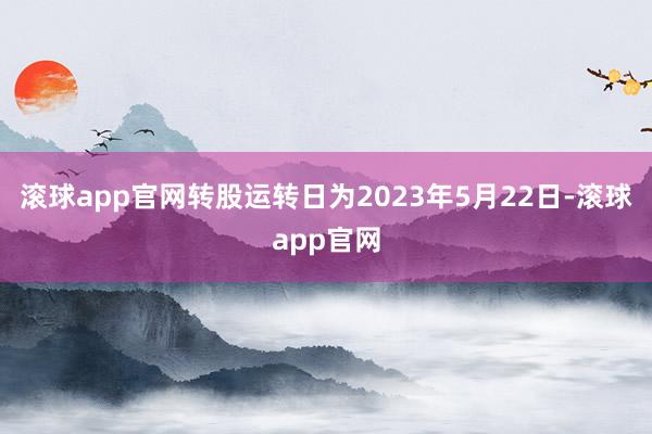 滚球app官网转股运转日为2023年5月22日-滚球app官网