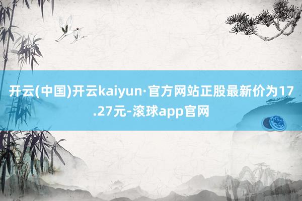 开云(中国)开云kaiyun·官方网站正股最新价为17.27元-滚球app官网