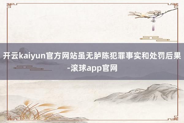 开云kaiyun官方网站虽无胪陈犯罪事实和处罚后果-滚球app官网