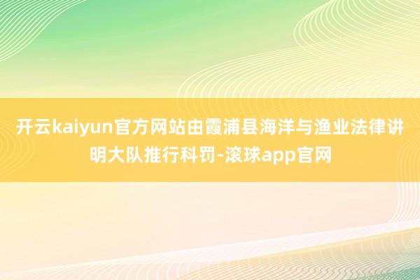 开云kaiyun官方网站由霞浦县海洋与渔业法律讲明大队推行科罚-滚球app官网