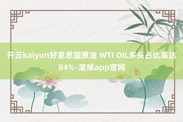 开云kaiyun好意思国原油 WTI OIL多头占比高达84%-滚球app官网