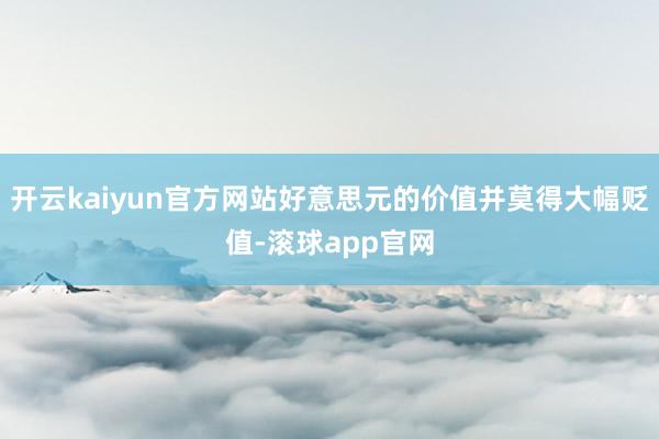 开云kaiyun官方网站好意思元的价值并莫得大幅贬值-滚球app官网