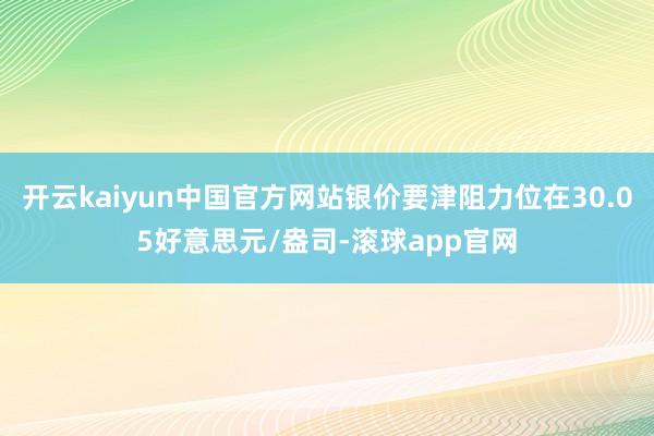 开云kaiyun中国官方网站银价要津阻力位在30.05好意思元/盎司-滚球app官网