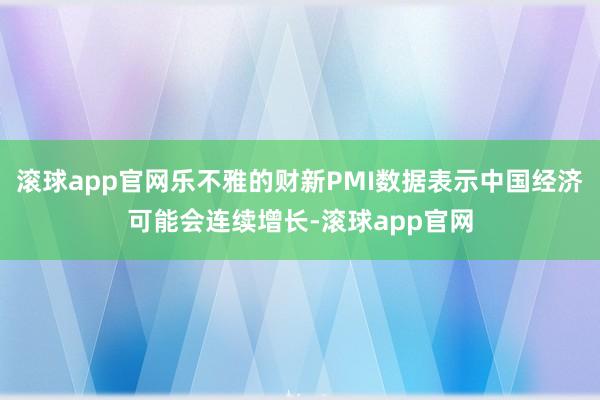 滚球app官网乐不雅的财新PMI数据表示中国经济可能会连续增长-滚球app官网