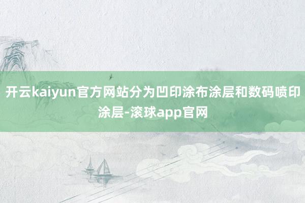 开云kaiyun官方网站分为凹印涂布涂层和数码喷印涂层-滚球app官网