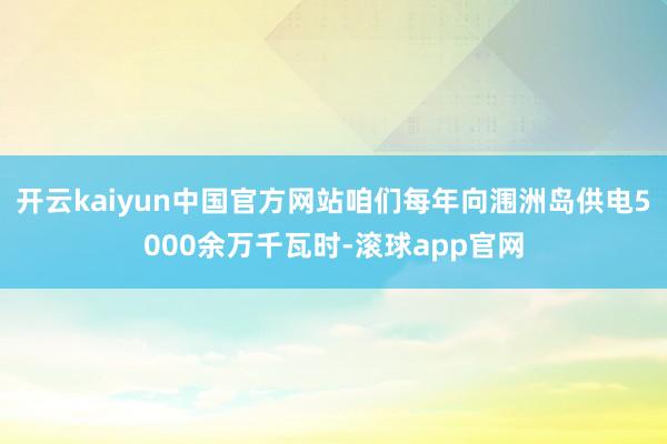 开云kaiyun中国官方网站咱们每年向涠洲岛供电5000余万千瓦时-滚球app官网