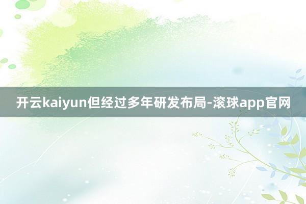 开云kaiyun　　但经过多年研发布局-滚球app官网