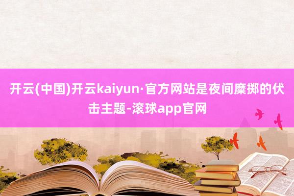 开云(中国)开云kaiyun·官方网站是夜间糜掷的伏击主题-滚球app官网