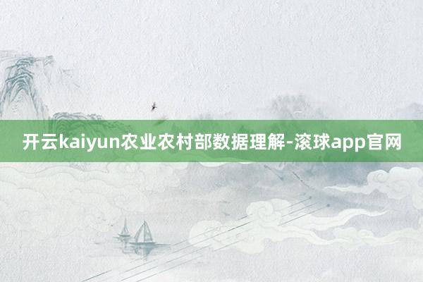 开云kaiyun　　农业农村部数据理解-滚球app官网