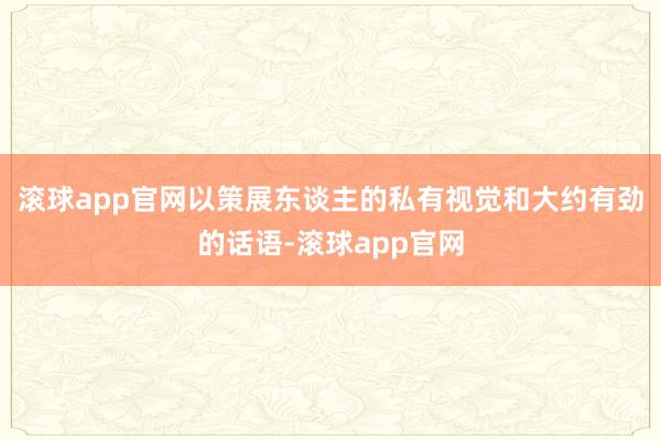 滚球app官网以策展东谈主的私有视觉和大约有劲的话语-滚球app官网