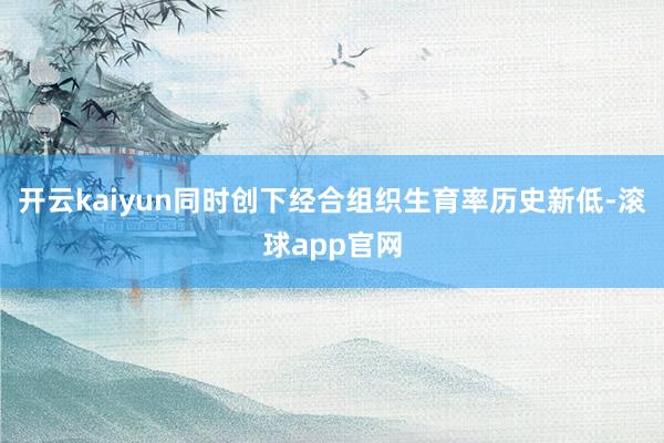 开云kaiyun同时创下经合组织生育率历史新低-滚球app官网