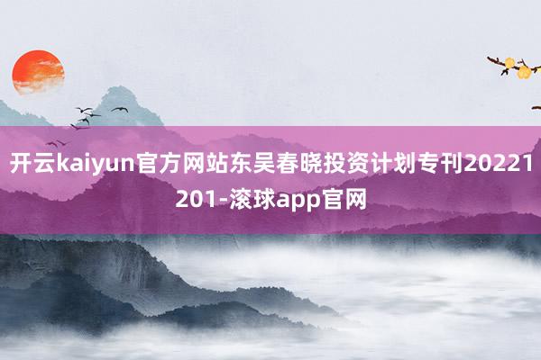 开云kaiyun官方网站东吴春晓投资计划专刊20221201-滚球app官网