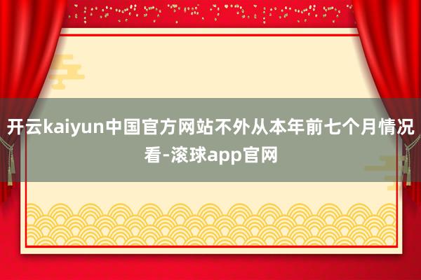 开云kaiyun中国官方网站不外从本年前七个月情况看-滚球app官网