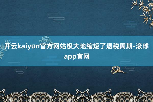 开云kaiyun官方网站极大地缩短了退税周期-滚球app官网