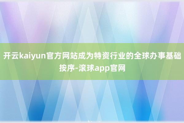 开云kaiyun官方网站成为特资行业的全球办事基础按序-滚球app官网