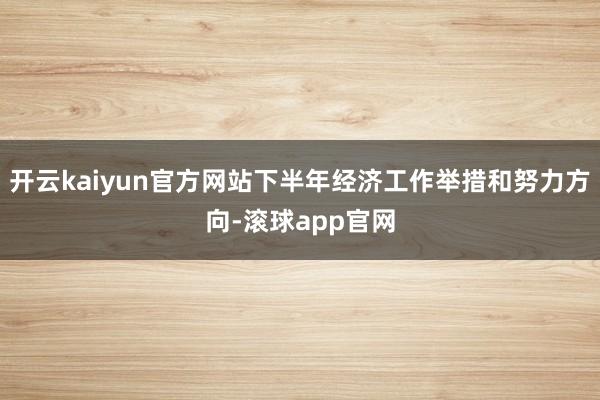 开云kaiyun官方网站下半年经济工作举措和努力方向-滚球app官网