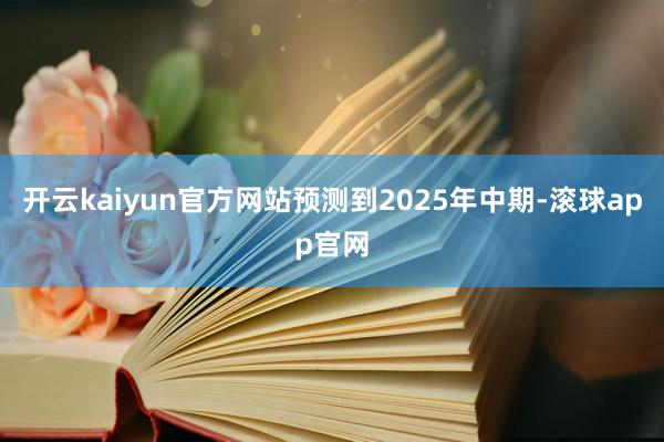 开云kaiyun官方网站预测到2025年中期-滚球app官网