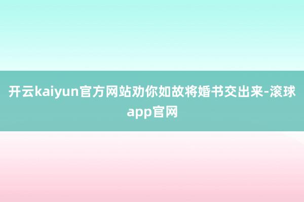 开云kaiyun官方网站劝你如故将婚书交出来-滚球app官网