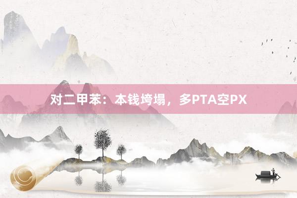 对二甲苯：本钱垮塌，多PTA空PX