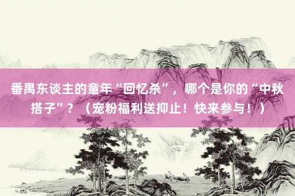 番禺东谈主的童年“回忆杀”，哪个是你的“中秋搭子”？（宠粉福利送抑止！快来参与！）