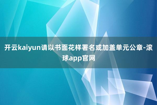 开云kaiyun请以书面花样署名或加盖单元公章-滚球app官网