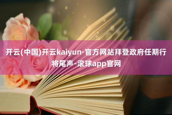 开云(中国)开云kaiyun·官方网站拜登政府任期行将尾声-滚球app官网