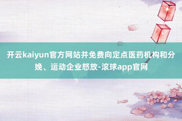 开云kaiyun官方网站并免费向定点医药机构和分娩、运动企业怒放-滚球app官网