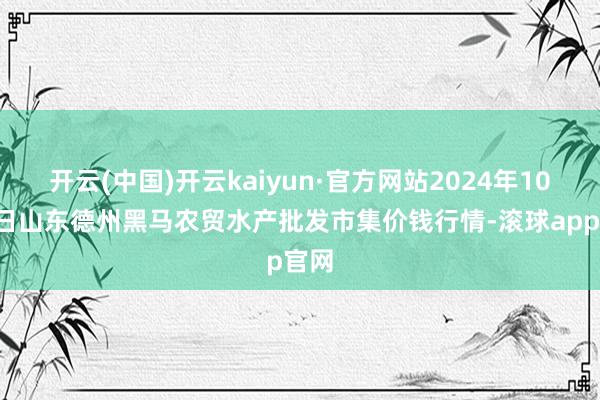 开云(中国)开云kaiyun·官方网站2024年10月2日山东德州黑马农贸水产批发市集价钱行情-滚球app官网