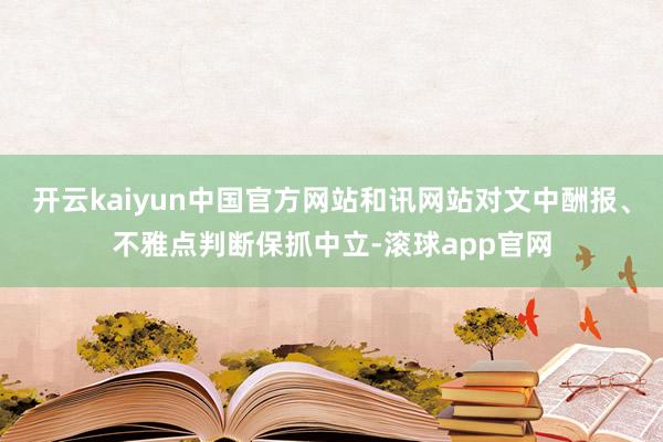 开云kaiyun中国官方网站和讯网站对文中酬报、不雅点判断保抓中立-滚球app官网