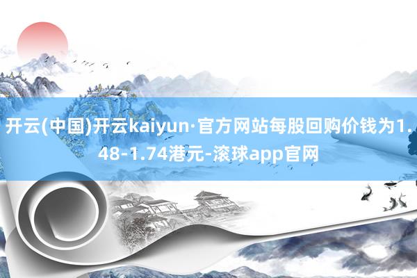 开云(中国)开云kaiyun·官方网站每股回购价钱为1.48-1.74港元-滚球app官网