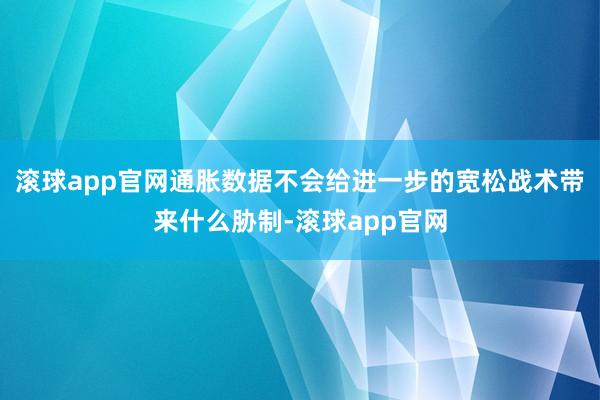 滚球app官网通胀数据不会给进一步的宽松战术带来什么胁制-滚球app官网