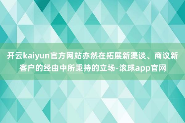 开云kaiyun官方网站亦然在拓展新渠谈、商议新客户的经由中所秉持的立场-滚球app官网