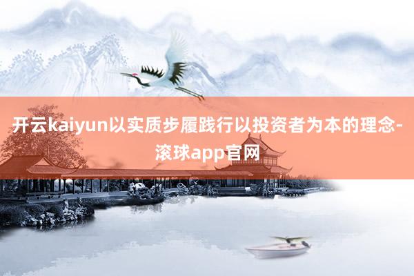 开云kaiyun以实质步履践行以投资者为本的理念-滚球app官网