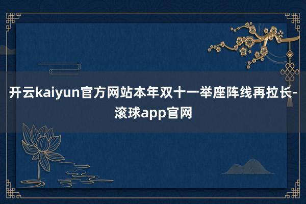 开云kaiyun官方网站本年双十一举座阵线再拉长-滚球app官网