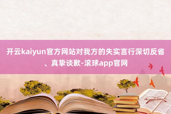 开云kaiyun官方网站对我方的失实言行深切反省、真挚谈歉-滚球app官网