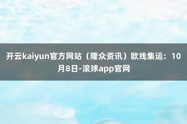 开云kaiyun官方网站（隆众资讯）　　欧线集运：10月8日-滚球app官网