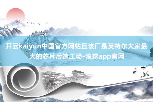 开云kaiyun中国官方网站且该厂是英特尔大家最大的芯片后端工场-滚球app官网