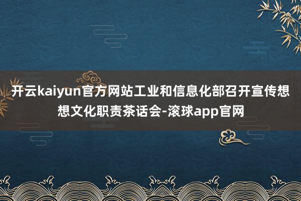 开云kaiyun官方网站工业和信息化部召开宣传想想文化职责茶话会-滚球app官网