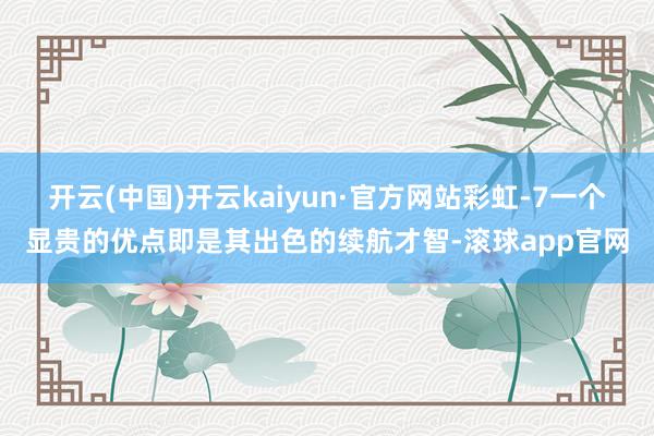 开云(中国)开云kaiyun·官方网站彩虹-7一个显贵的优点即是其出色的续航才智-滚球app官网