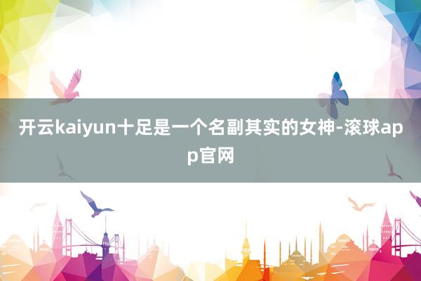 开云kaiyun十足是一个名副其实的女神-滚球app官网