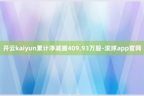 开云kaiyun累计净减握409.93万股-滚球app官网