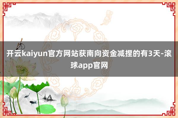 开云kaiyun官方网站获南向资金减捏的有3天-滚球app官网