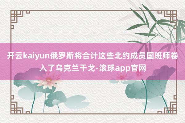 开云kaiyun俄罗斯将合计这些北约成员国班师卷入了乌克兰干戈-滚球app官网