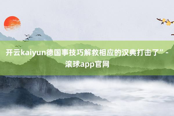 开云kaiyun德国事技巧解救相应的汉典打击了”-滚球app官网