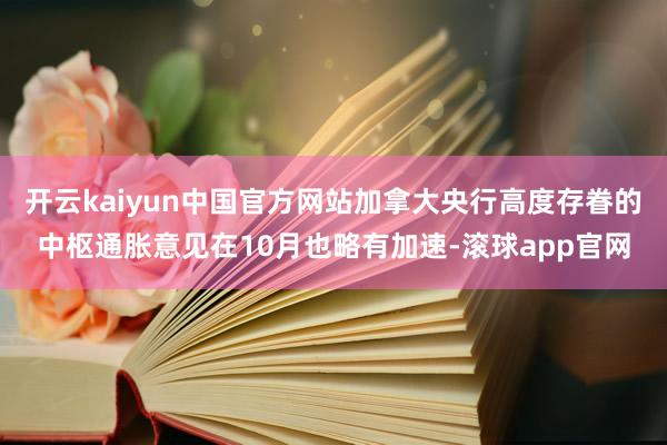 开云kaiyun中国官方网站加拿大央行高度存眷的中枢通胀意见在10月也略有加速-滚球app官网