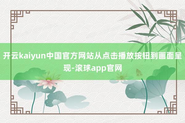 开云kaiyun中国官方网站从点击播放按钮到画面呈现-滚球app官网