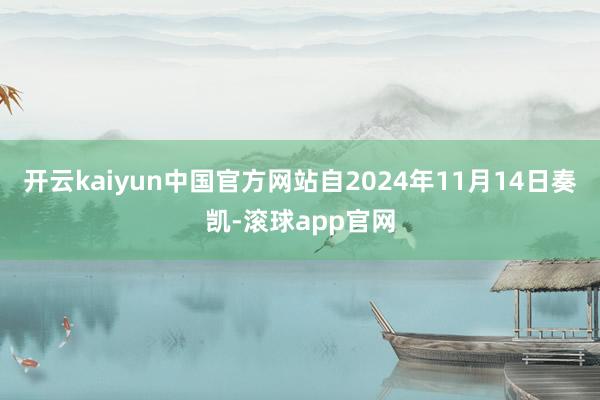 开云kaiyun中国官方网站自2024年11月14日奏凯-滚球app官网