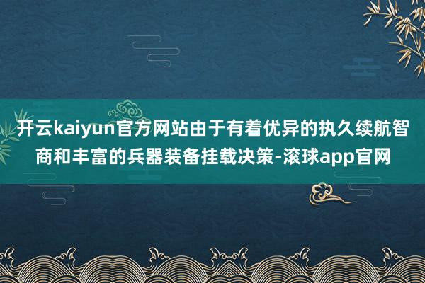 开云kaiyun官方网站由于有着优异的执久续航智商和丰富的兵器装备挂载决策-滚球app官网